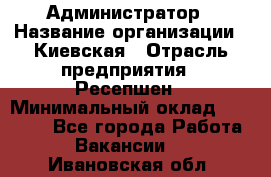 Администратор › Название организации ­ Киевская › Отрасль предприятия ­ Ресепшен › Минимальный оклад ­ 25 000 - Все города Работа » Вакансии   . Ивановская обл.